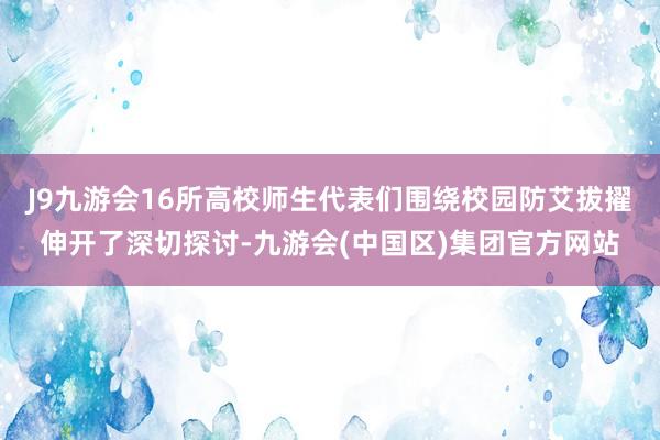 J9九游会16所高校师生代表们围绕校园防艾拔擢伸开了深切探讨-九游会(中国区)集团官方网站