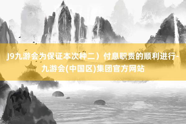 J9九游会为保证本次种二）付息职责的顺利进行-九游会(中国区)集团官方网站