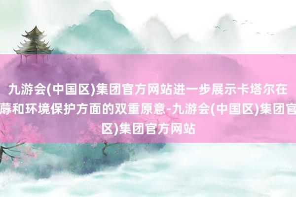 九游会(中国区)集团官方网站进一步展示卡塔尔在动力坐蓐和环境保护方面的双重原意-九游会(中国区)集团官方网站