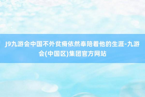 J9九游会中国不外贫瘠依然奉陪着他的生涯-九游会(中国区)集团官方网站