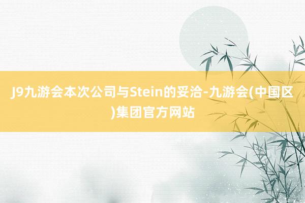 J9九游会本次公司与Stein的妥洽-九游会(中国区)集团官方网站