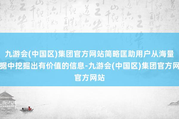 九游会(中国区)集团官方网站简略匡助用户从海量数据中挖掘出有价值的信息-九游会(中国区)集团官方网站