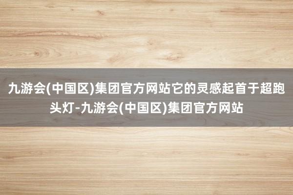 九游会(中国区)集团官方网站它的灵感起首于超跑头灯-九游会(中国区)集团官方网站