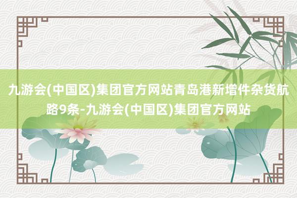 九游会(中国区)集团官方网站青岛港新增件杂货航路9条-九游会(中国区)集团官方网站