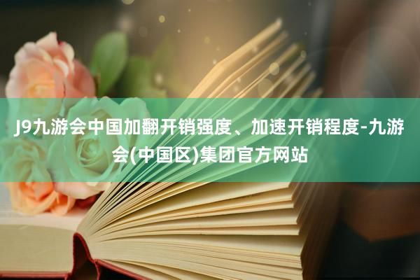 J9九游会中国加翻开销强度、加速开销程度-九游会(中国区)集团官方网站