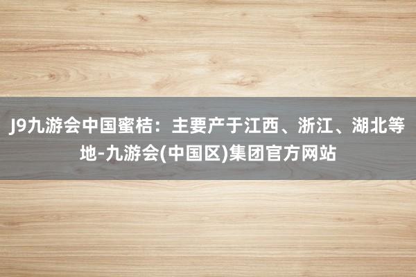 J9九游会中国蜜桔：主要产于江西、浙江、湖北等地-九游会(中国区)集团官方网站