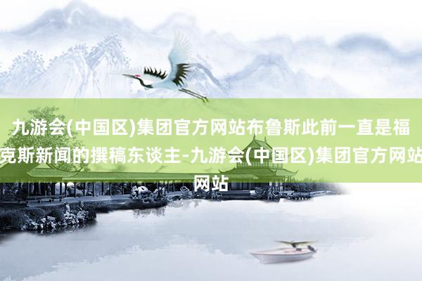 九游会(中国区)集团官方网站布鲁斯此前一直是福克斯新闻的撰稿东谈主-九游会(中国区)集团官方网站