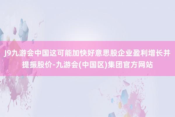 J9九游会中国这可能加快好意思股企业盈利增长并提振股价-九游会(中国区)集团官方网站