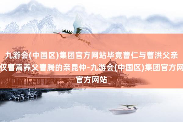 九游会(中国区)集团官方网站毕竟曹仁与曹洪父亲仅仅曹嵩养父曹腾的亲昆仲-九游会(中国区)集团官方网站