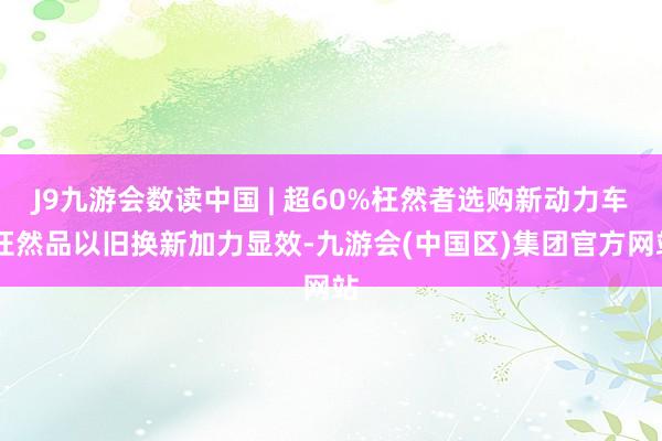 J9九游会数读中国 | 超60%枉然者选购新动力车 枉然品以旧换新加力显效-九游会(中国区)集团官方网站