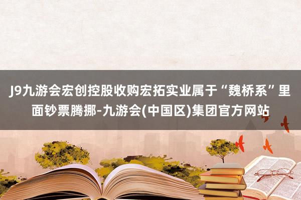 J9九游会宏创控股收购宏拓实业属于“魏桥系”里面钞票腾挪-九游会(中国区)集团官方网站