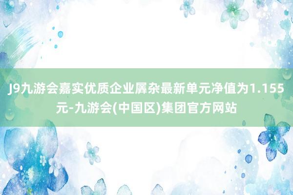 J9九游会嘉实优质企业羼杂最新单元净值为1.155元-九游会(中国区)集团官方网站