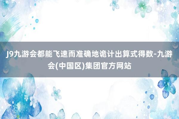 J9九游会都能飞速而准确地诡计出算式得数-九游会(中国区)集团官方网站