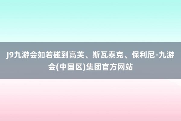 J9九游会如若碰到高芙、斯瓦泰克、保利尼-九游会(中国区)集团官方网站