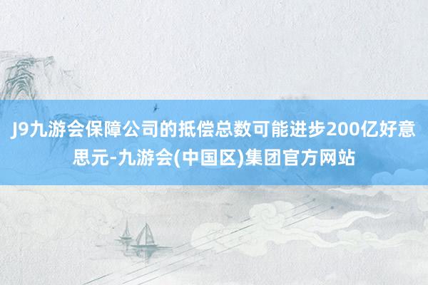 J9九游会保障公司的抵偿总数可能进步200亿好意思元-九游会(中国区)集团官方网站