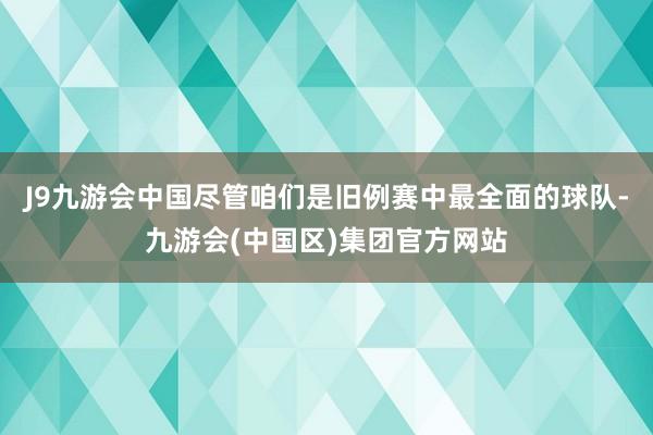 J9九游会中国尽管咱们是旧例赛中最全面的球队-九游会(中国区)集团官方网站