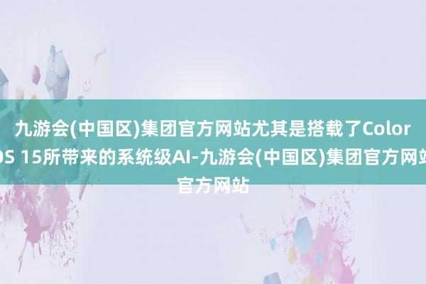 九游会(中国区)集团官方网站尤其是搭载了ColorOS 15所带来的系统级AI-九游会(中国区)集团官方网站