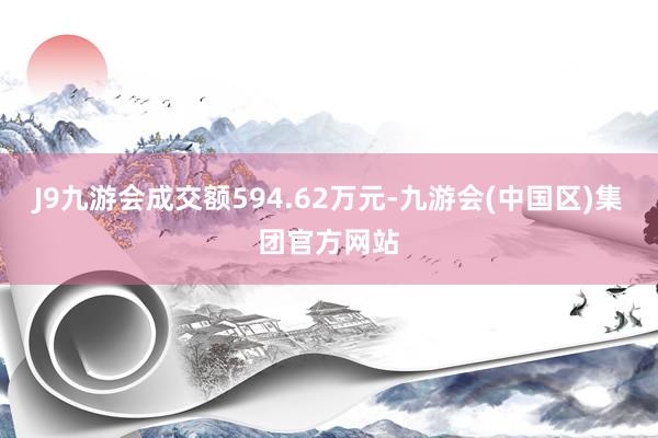 J9九游会成交额594.62万元-九游会(中国区)集团官方网站