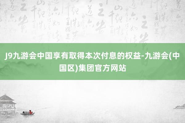 J9九游会中国享有取得本次付息的权益-九游会(中国区)集团官方网站