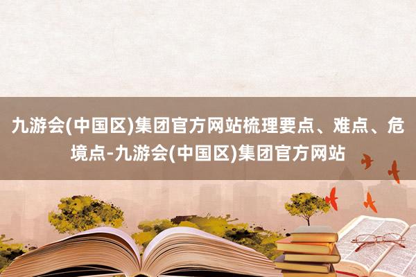 九游会(中国区)集团官方网站梳理要点、难点、危境点-九游会(中国区)集团官方网站