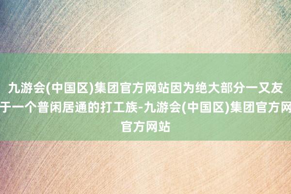 九游会(中国区)集团官方网站因为绝大部分一又友等于一个普闲居通的打工族-九游会(中国区)集团官方网站