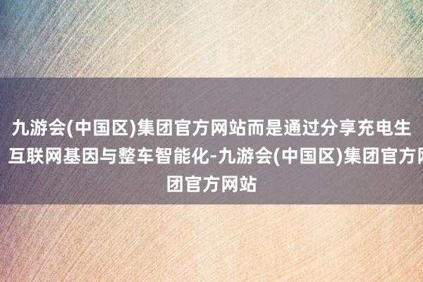 九游会(中国区)集团官方网站而是通过分享充电生态、互联网基因与整车智能化-九游会(中国区)集团官方网站