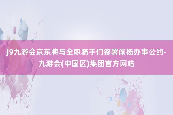 J9九游会京东将与全职骑手们签署阐扬办事公约-九游会(中国区)集团官方网站