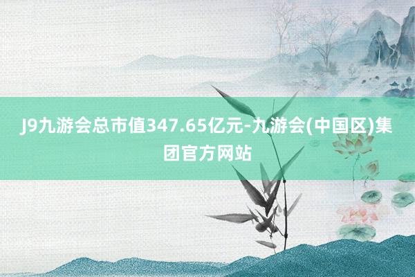 J9九游会总市值347.65亿元-九游会(中国区)集团官方网站