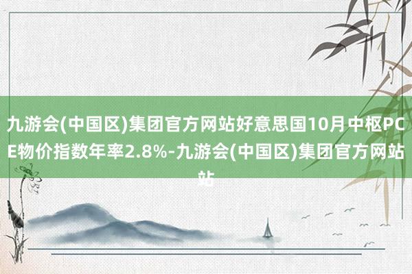 九游会(中国区)集团官方网站好意思国10月中枢PCE物价指数年率2.8%-九游会(中国区)集团官方网站
