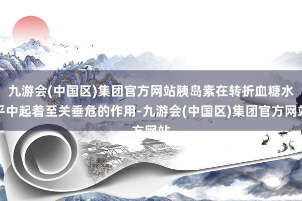 九游会(中国区)集团官方网站胰岛素在转折血糖水平中起着至关垂危的作用-九游会(中国区)集团官方网站