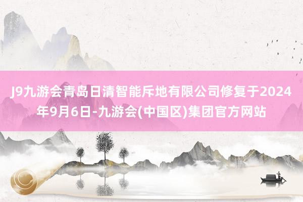J9九游会青岛日清智能斥地有限公司修复于2024年9月6日-九游会(中国区)集团官方网站