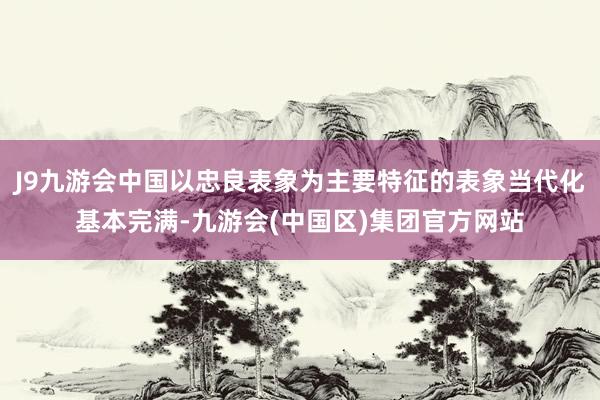 J9九游会中国以忠良表象为主要特征的表象当代化基本完满-九游会(中国区)集团官方网站