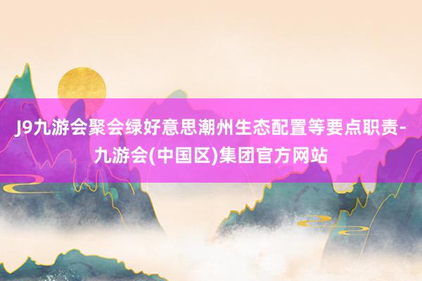 J9九游会聚会绿好意思潮州生态配置等要点职责-九游会(中国区)集团官方网站