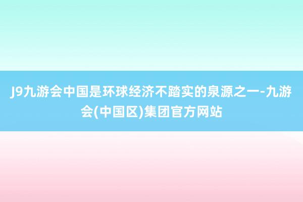 J9九游会中国是环球经济不踏实的泉源之一-九游会(中国区)集团官方网站