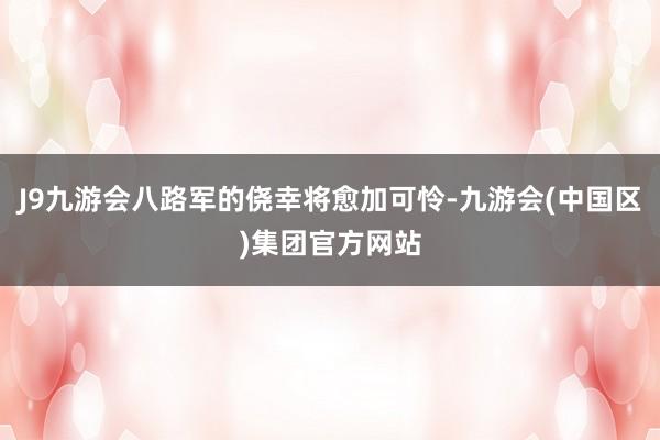 J9九游会八路军的侥幸将愈加可怜-九游会(中国区)集团官方网站