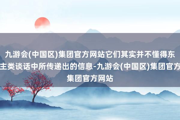 九游会(中国区)集团官方网站它们其实并不懂得东说念主类谈话中所传递出的信息-九游会(中国区)集团官方网站
