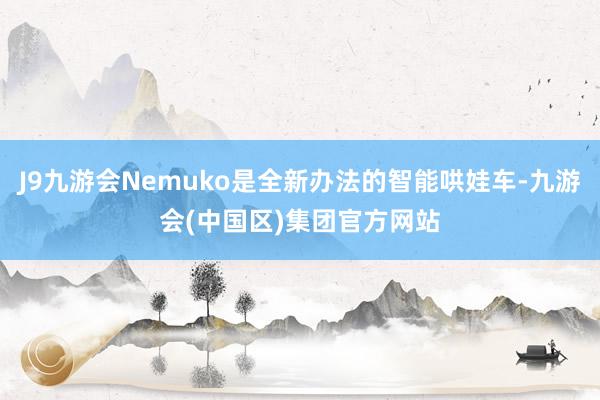 J9九游会Nemuko是全新办法的智能哄娃车-九游会(中国区)集团官方网站