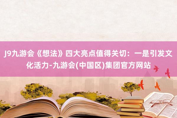 J9九游会《想法》四大亮点值得关切：一是引发文化活力-九游会(中国区)集团官方网站