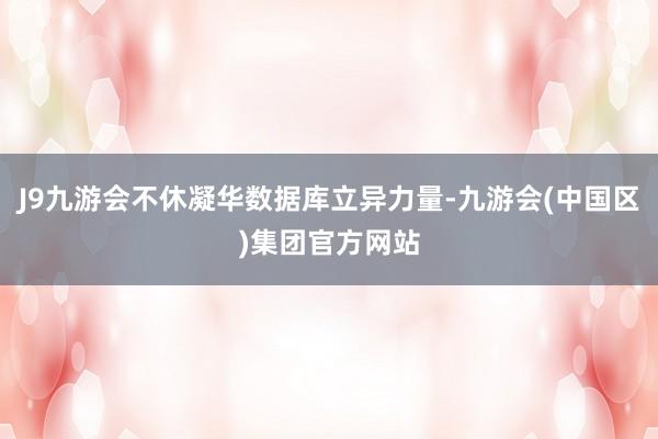 J9九游会不休凝华数据库立异力量-九游会(中国区)集团官方网站