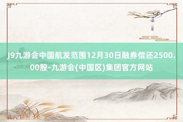 J9九游会中国航发范围12月30日融券偿还2500.00股-九游会(中国区)集团官方网站