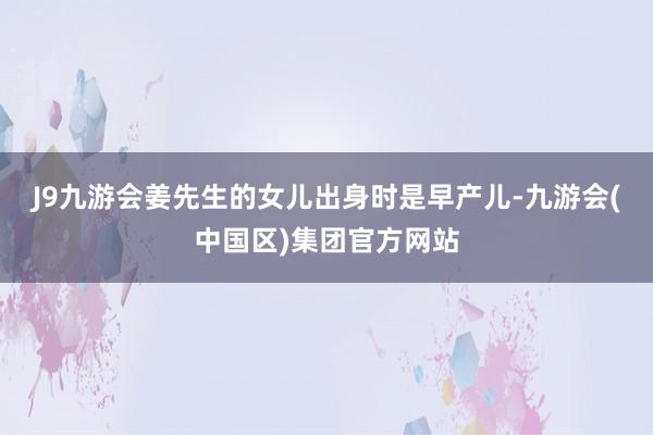 J9九游会　　姜先生的女儿出身时是早产儿-九游会(中国区)集团官方网站
