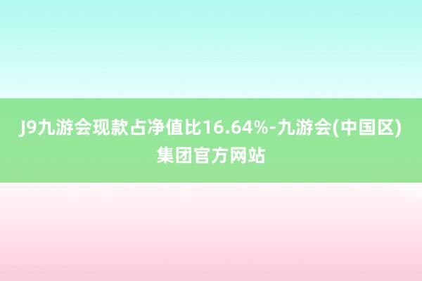 J9九游会现款占净值比16.64%-九游会(中国区)集团官方网站