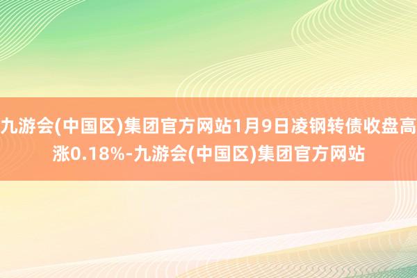 九游会(中国区)集团官方网站1月9日凌钢转债收盘高涨0.18%-九游会(中国区)集团官方网站
