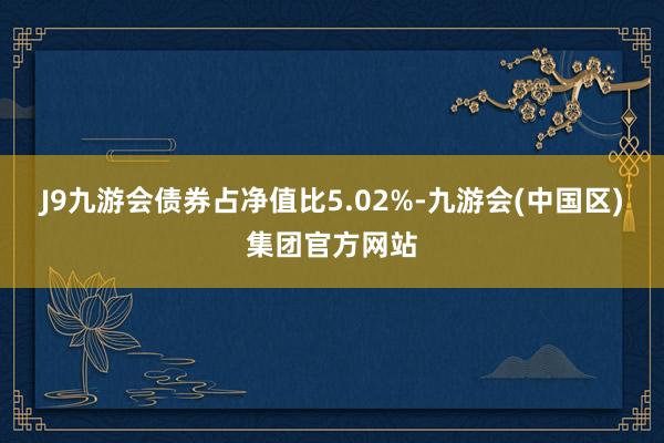 J9九游会债券占净值比5.02%-九游会(中国区)集团官方网站