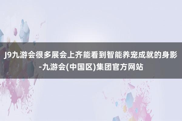 J9九游会很多展会上齐能看到智能养宠成就的身影-九游会(中国区)集团官方网站