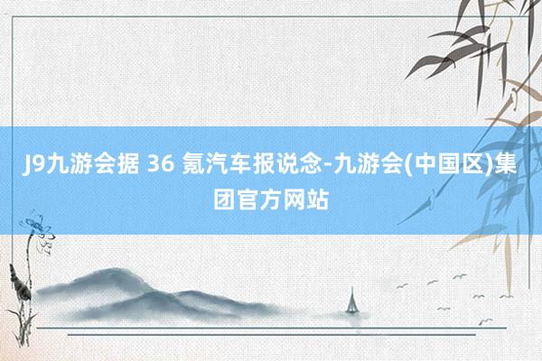 J9九游会据 36 氪汽车报说念-九游会(中国区)集团官方网站