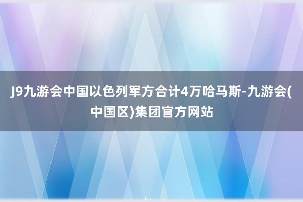 J9九游会中国以色列军方合计4万哈马斯-九游会(中国区)集团官方网站
