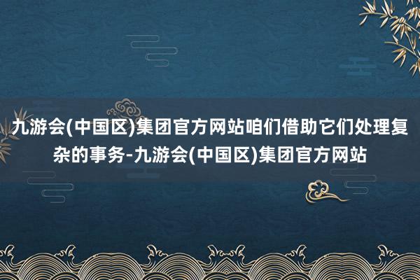 九游会(中国区)集团官方网站咱们借助它们处理复杂的事务-九游会(中国区)集团官方网站