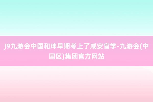 J9九游会中国和珅早期考上了咸安官学-九游会(中国区)集团官方网站