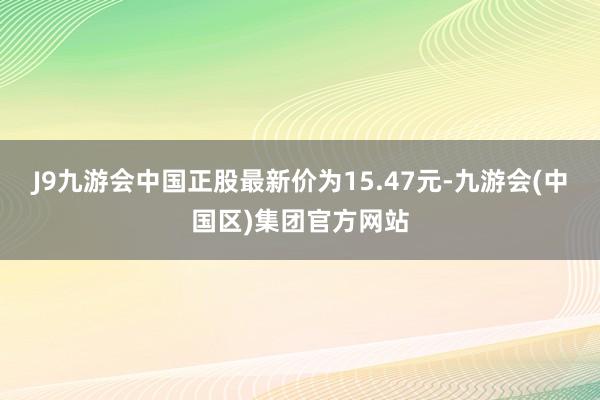J9九游会中国正股最新价为15.47元-九游会(中国区)集团官方网站